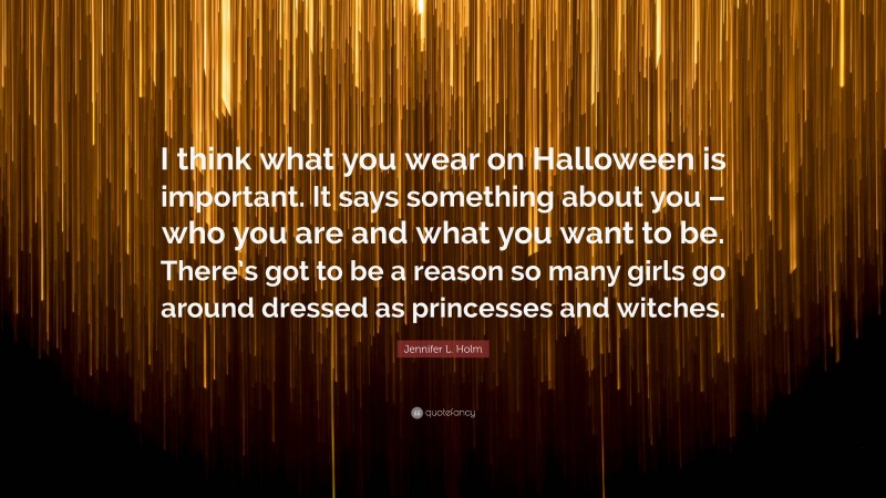 Jennifer L. Holm Quote: “I think what you wear on Halloween is important. It says something about you – who you are and what you want to be. There’s got to be a reason so many girls go around dressed as princesses and witches.”