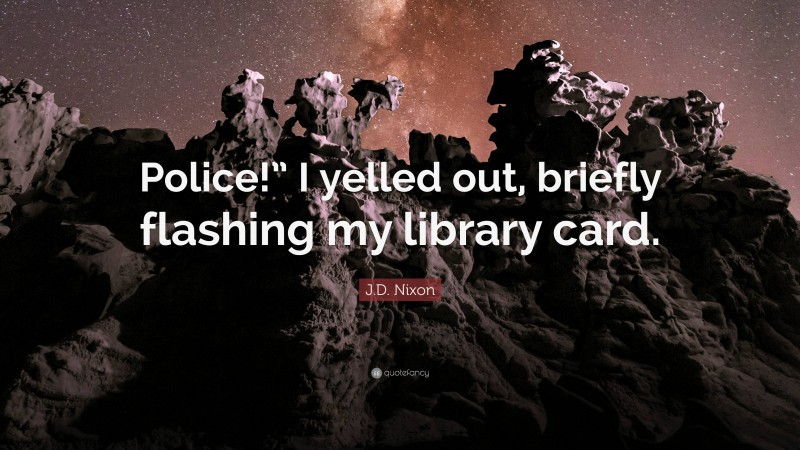 J.D. Nixon Quote: “Police!” I yelled out, briefly flashing my library card.”