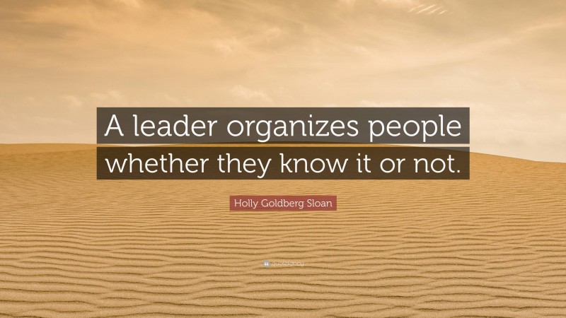 Holly Goldberg Sloan Quote: “A leader organizes people whether they know it or not.”