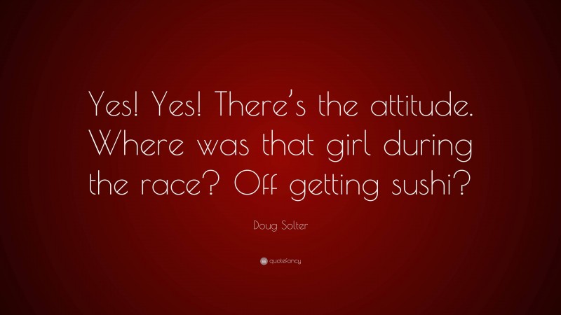 Doug Solter Quote: “Yes! Yes! There’s the attitude. Where was that girl during the race? Off getting sushi?”