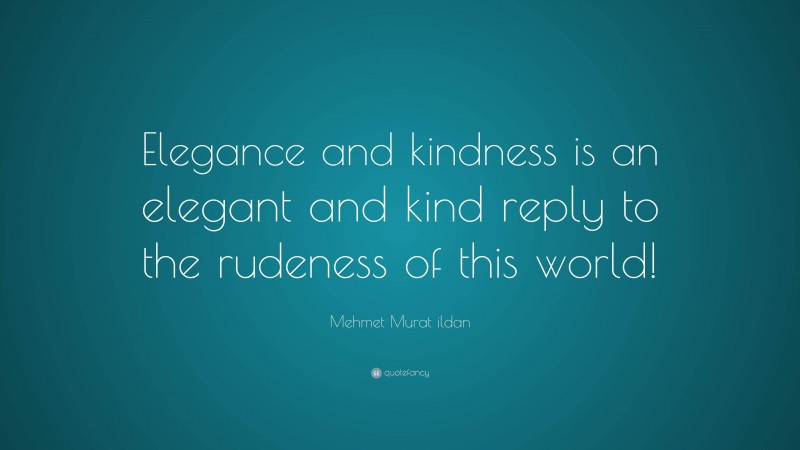 Mehmet Murat ildan Quote: “Elegance and kindness is an elegant and kind reply to the rudeness of this world!”