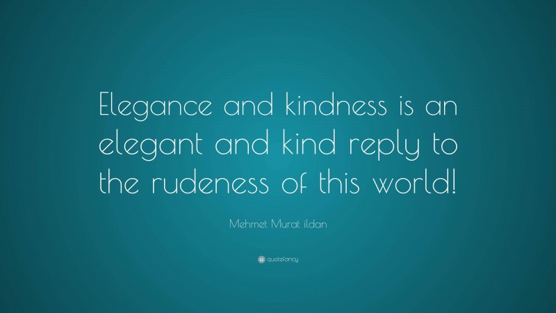 Mehmet Murat ildan Quote: “Elegance and kindness is an elegant and kind reply to the rudeness of this world!”