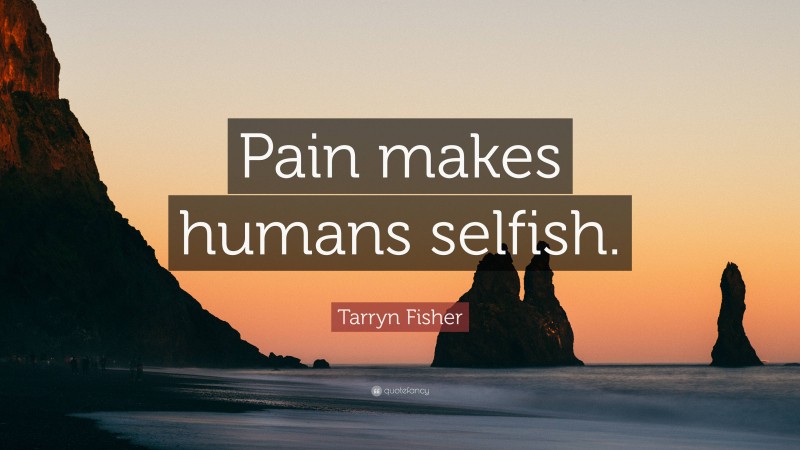 Tarryn Fisher Quote: “Pain makes humans selfish.”