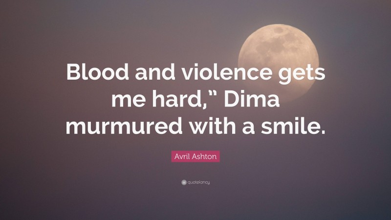 Avril Ashton Quote: “Blood and violence gets me hard,” Dima murmured with a smile.”