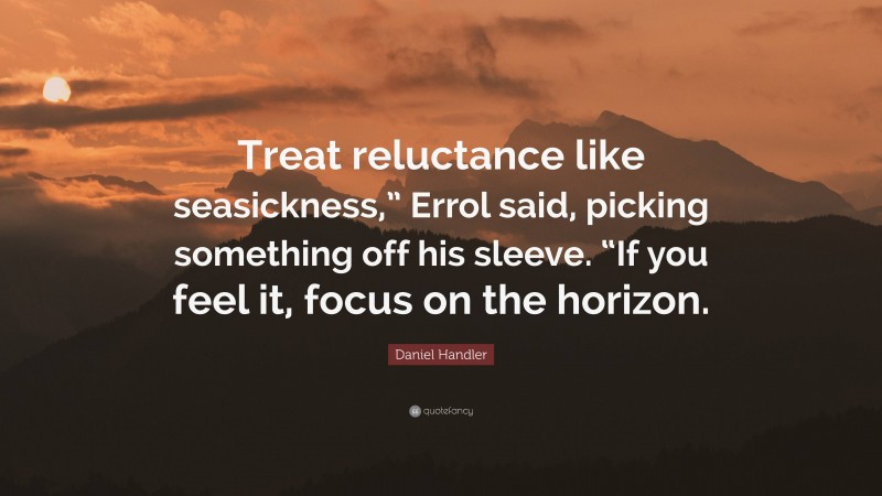 Daniel Handler Quote: “Treat reluctance like seasickness,” Errol said, picking something off his sleeve. “If you feel it, focus on the horizon.”