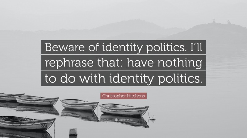 Christopher Hitchens Quote: “Beware of identity politics. I’ll rephrase that: have nothing to do with identity politics.”