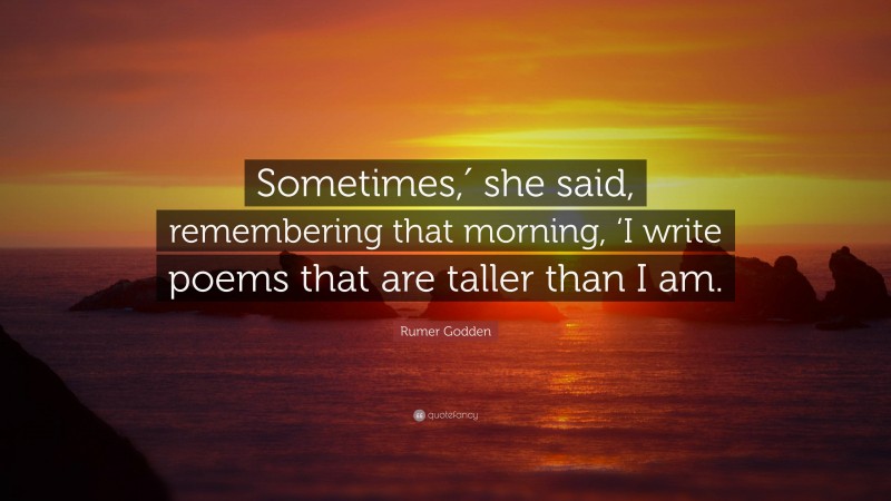 Rumer Godden Quote: “Sometimes,′ she said, remembering that morning, ‘I write poems that are taller than I am.”