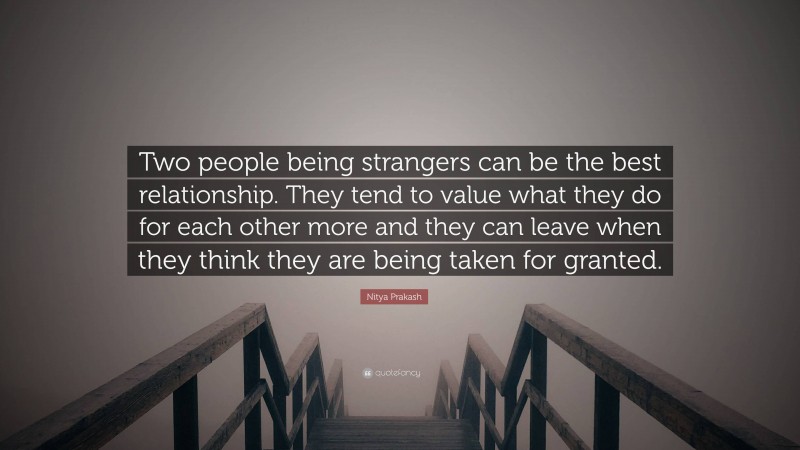 Nitya Prakash Quote: “Two people being strangers can be the best relationship. They tend to value what they do for each other more and they can leave when they think they are being taken for granted.”