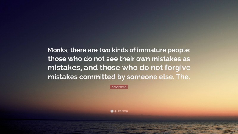 Anonymous Quote: “Monks, there are two kinds of immature people: those who do not see their own mistakes as mistakes, and those who do not forgive mistakes committed by someone else. The.”