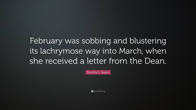 Dorothy L. Sayers Quote: “February was sobbing and blustering its lachrymose way into March, when she received a letter from the Dean.”
