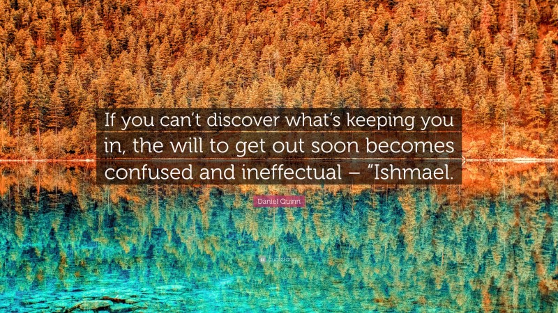 Daniel Quinn Quote: “If you can’t discover what’s keeping you in, the will to get out soon becomes confused and ineffectual – “Ishmael.”