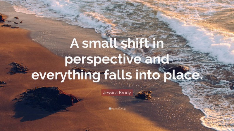 Jessica Brody Quote: “A small shift in perspective and everything falls into place.”