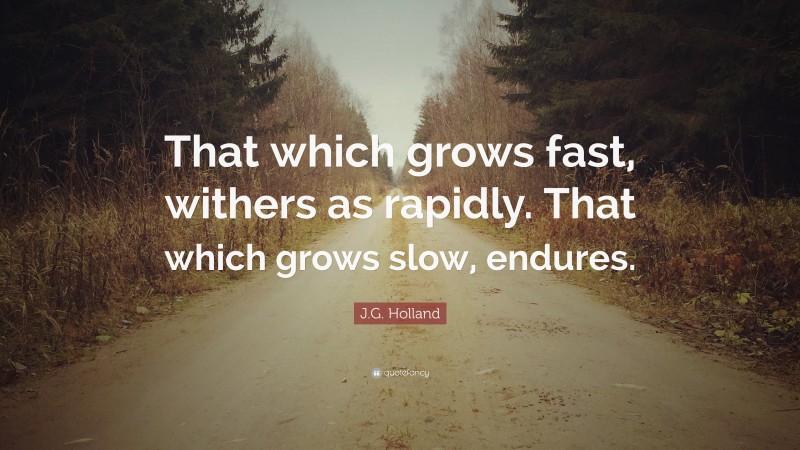 J.G. Holland Quote: “That which grows fast, withers as rapidly. That which grows slow, endures.”