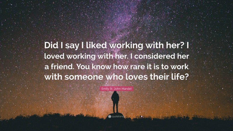 Emily St. John Mandel Quote: “Did I say I liked working with her? I loved working with her. I considered her a friend. You know how rare it is to work with someone who loves their life?”