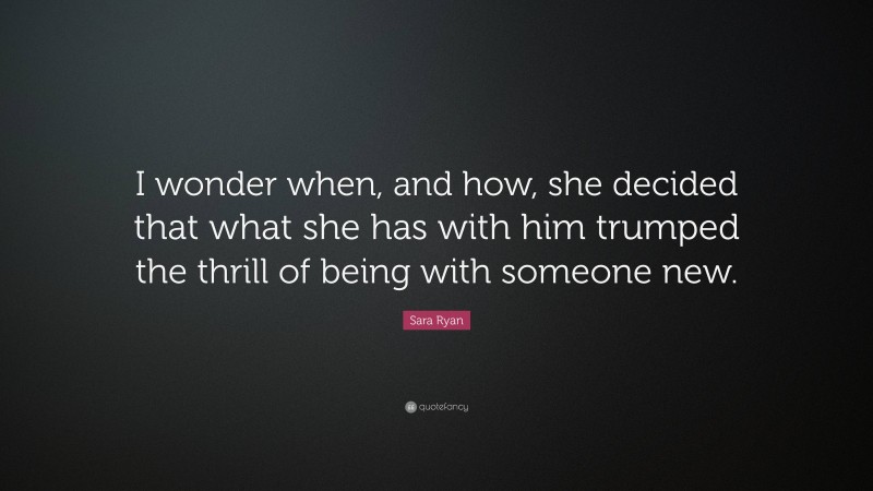 Sara Ryan Quote: “I wonder when, and how, she decided that what she has with him trumped the thrill of being with someone new.”