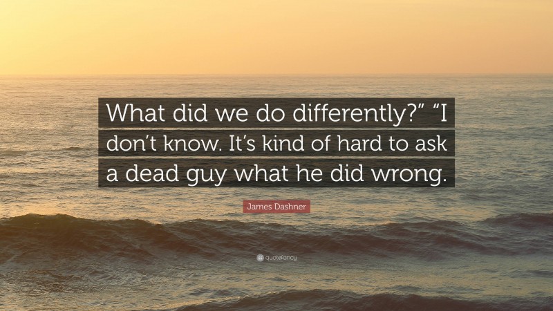 James Dashner Quote: “What did we do differently?” “I don’t know. It’s kind of hard to ask a dead guy what he did wrong.”