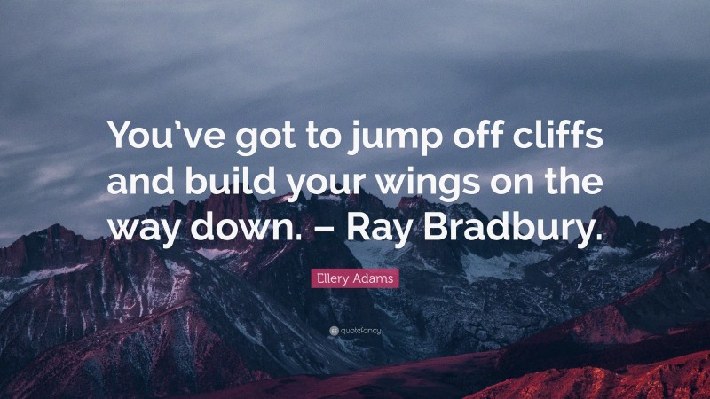 Ellery Adams Quote: “You’ve got to jump off cliffs and build your wings on the way down. – Ray Bradbury.”