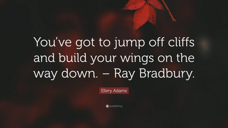 Ellery Adams Quote: “You’ve got to jump off cliffs and build your wings on the way down. – Ray Bradbury.”