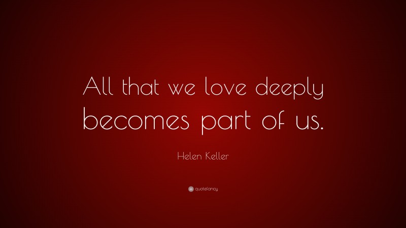Helen Keller Quote: “All that we love deeply becomes part of us.”