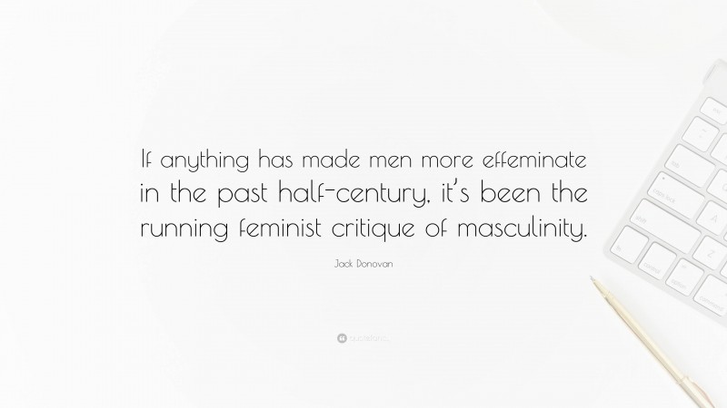 Jack Donovan Quote: “If anything has made men more effeminate in the past half-century, it’s been the running feminist critique of masculinity.”