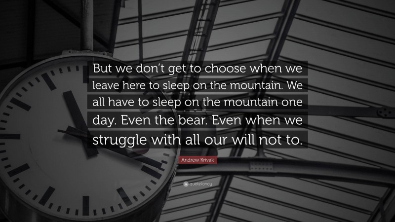 Andrew Krivak Quote: “But we don’t get to choose when we leave here to sleep on the mountain. We all have to sleep on the mountain one day. Even the bear. Even when we struggle with all our will not to.”