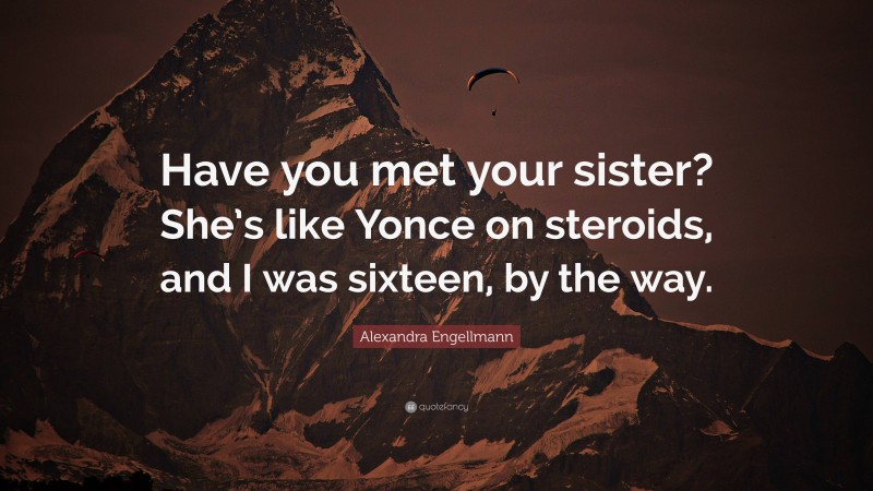 Alexandra Engellmann Quote: “Have you met your sister? She’s like Yonce on steroids, and I was sixteen, by the way.”