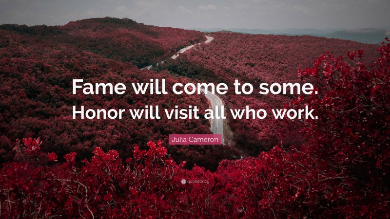 Julia Cameron Quote: “Fame will come to some. Honor will visit all who work.”
