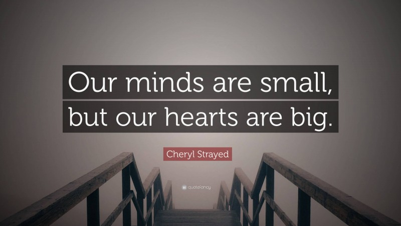 Cheryl Strayed Quote: “Our minds are small, but our hearts are big.”