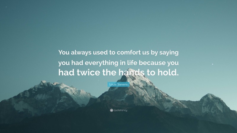 Louis Stevens Quote: “You always used to comfort us by saying you had everything in life because you had twice the hands to hold.”