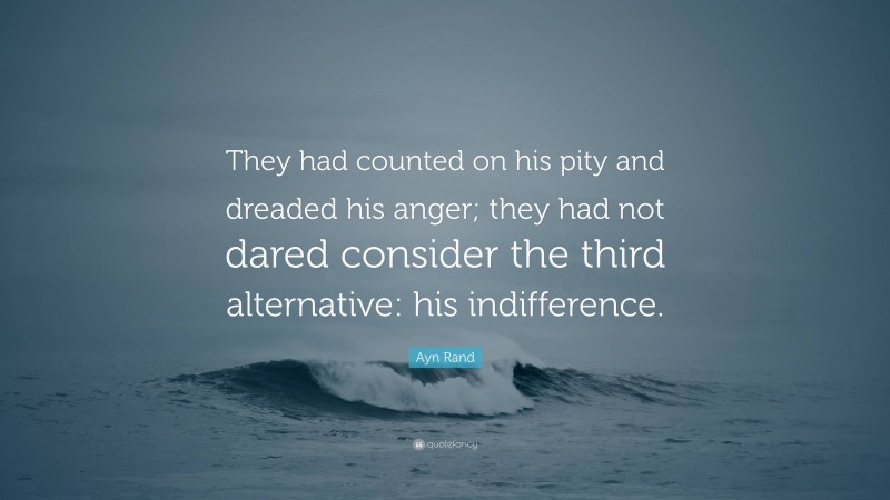 Ayn Rand Quote: “They had counted on his pity and dreaded his anger; they had not dared consider the third alternative: his indifference.”
