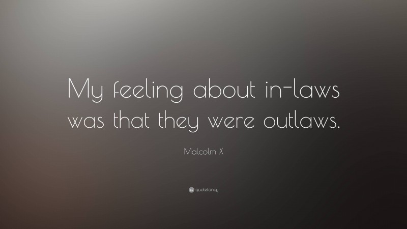 Malcolm X Quote: “My feeling about in-laws was that they were outlaws.”
