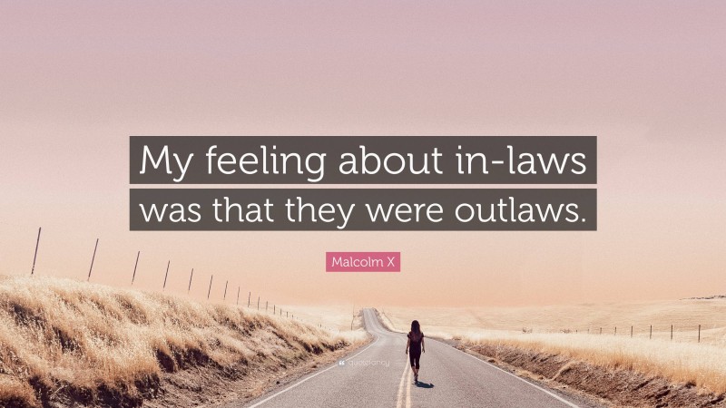 Malcolm X Quote: “My feeling about in-laws was that they were outlaws.”