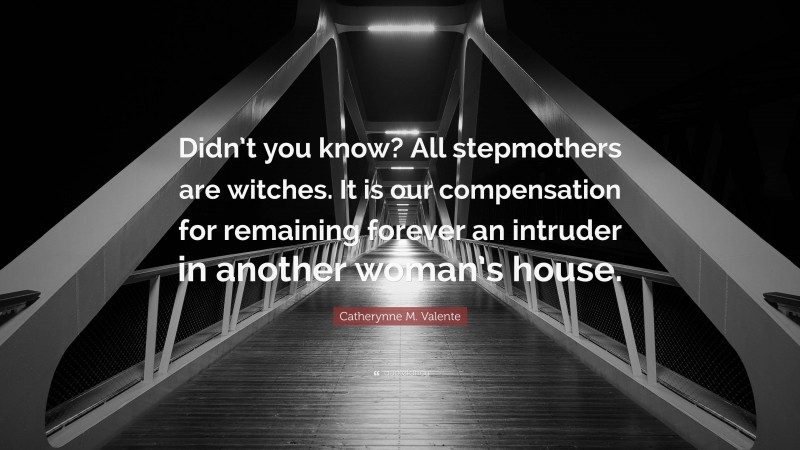 Catherynne M. Valente Quote: “Didn’t you know? All stepmothers are witches. It is our compensation for remaining forever an intruder in another woman’s house.”