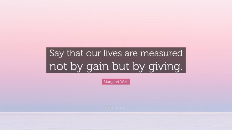 Margaret Weis Quote: “Say that our lives are measured not by gain but by giving.”