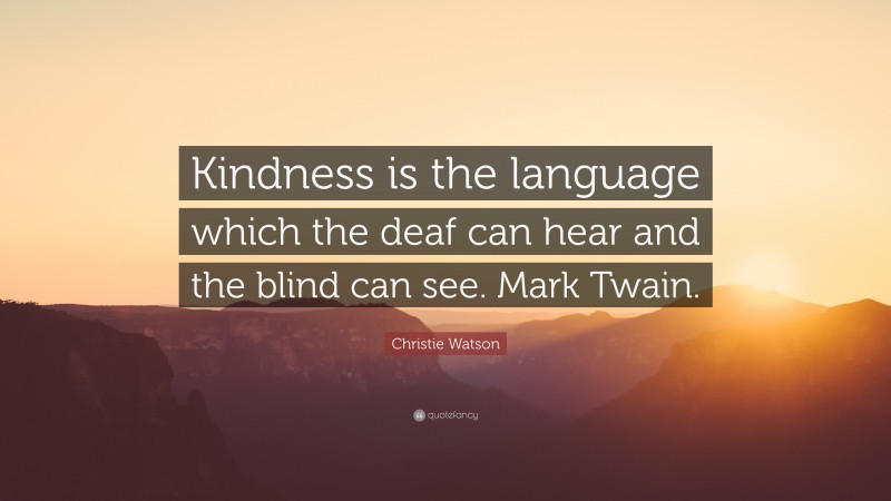 Christie Watson Quote: “Kindness is the language which the deaf can hear and the blind can see. Mark Twain.”