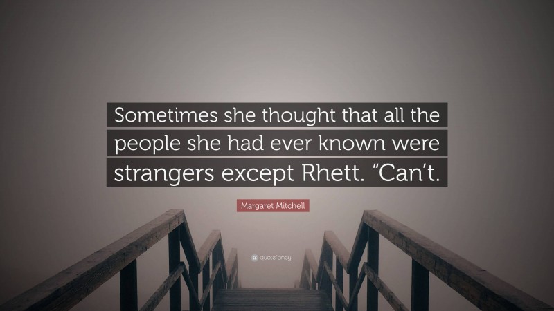 Margaret Mitchell Quote: “Sometimes she thought that all the people she had ever known were strangers except Rhett. “Can’t.”