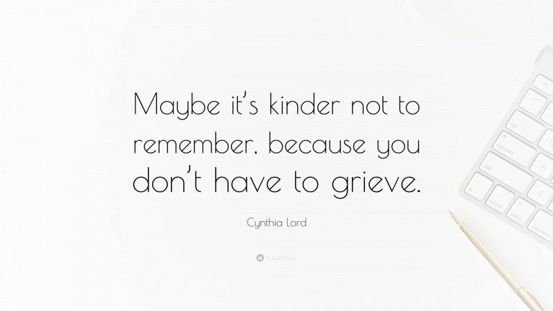 Cynthia Lord Quote: “Maybe it’s kinder not to remember, because you don’t have to grieve.”