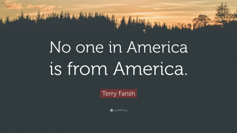 Terry Farish Quote: “No one in America is from America.”