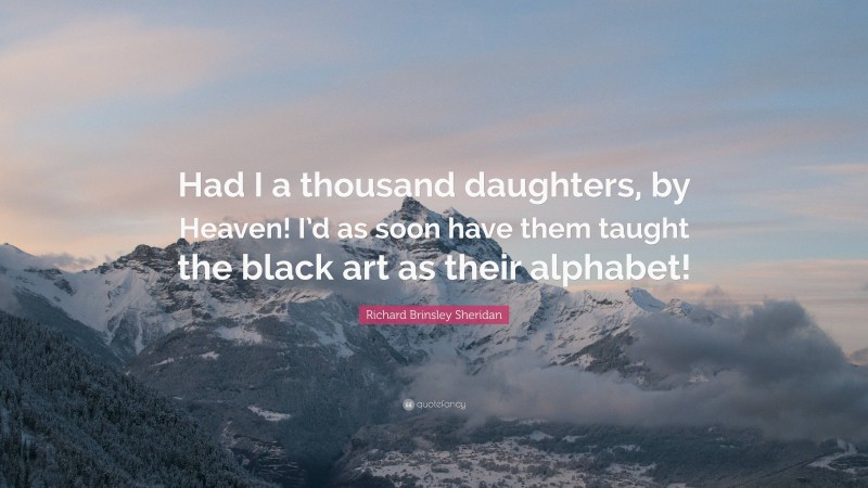 Richard Brinsley Sheridan Quote: “Had I a thousand daughters, by Heaven! I’d as soon have them taught the black art as their alphabet!”