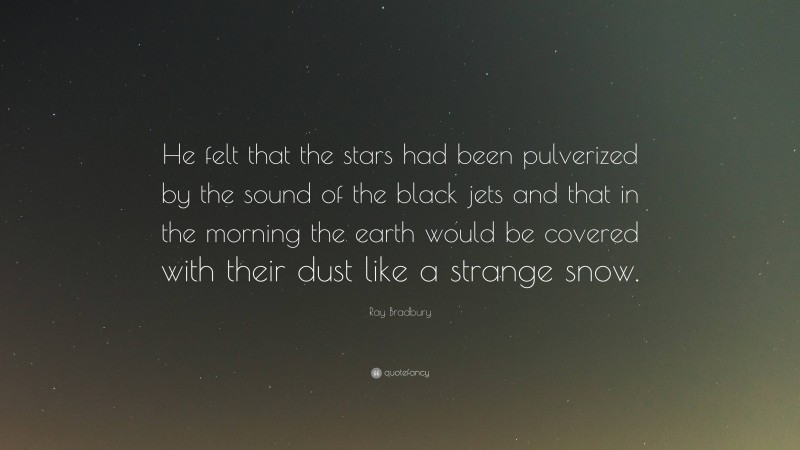 Ray Bradbury Quote: “He felt that the stars had been pulverized by the sound of the black jets and that in the morning the earth would be covered with their dust like a strange snow.”
