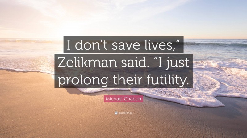 Michael Chabon Quote: “I don’t save lives,” Zelikman said. “I just prolong their futility.”