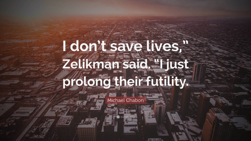 Michael Chabon Quote: “I don’t save lives,” Zelikman said. “I just prolong their futility.”