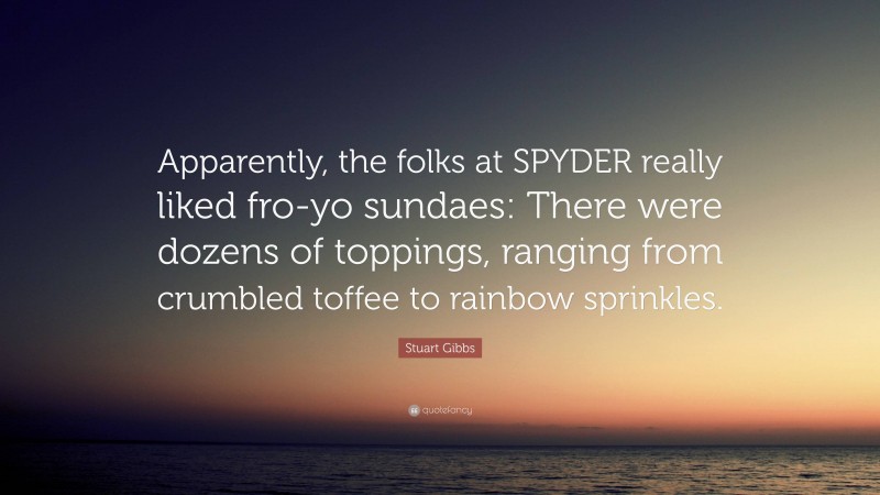 Stuart Gibbs Quote: “Apparently, the folks at SPYDER really liked fro-yo sundaes: There were dozens of toppings, ranging from crumbled toffee to rainbow sprinkles.”