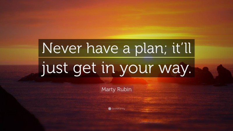 Marty Rubin Quote: “Never have a plan; it’ll just get in your way.”