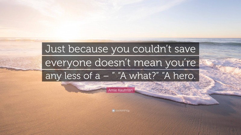 Amie Kaufman Quote: “Just because you couldn’t save everyone doesn’t mean you’re any less of a – ” “A what?” “A hero.”