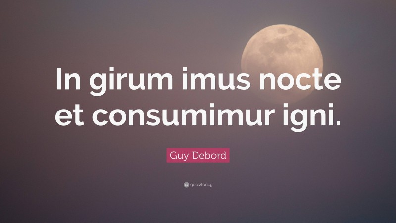 Guy Debord Quote: “In girum imus nocte et consumimur igni.”