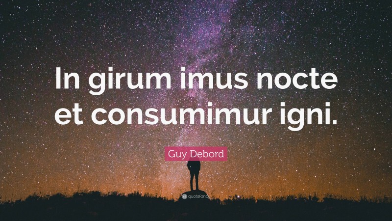 Guy Debord Quote: “In girum imus nocte et consumimur igni.”