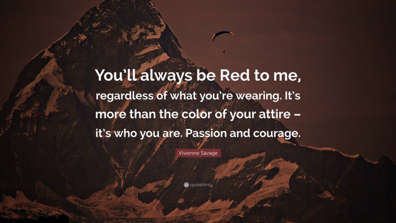 Vivienne Savage Quote: “You’ll always be Red to me, regardless of what you’re wearing. It’s more than the color of your attire – it’s who you are. Passion and courage.”