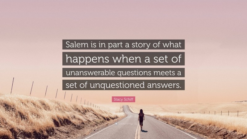 Stacy Schiff Quote: “Salem is in part a story of what happens when a set of unanswerable questions meets a set of unquestioned answers.”