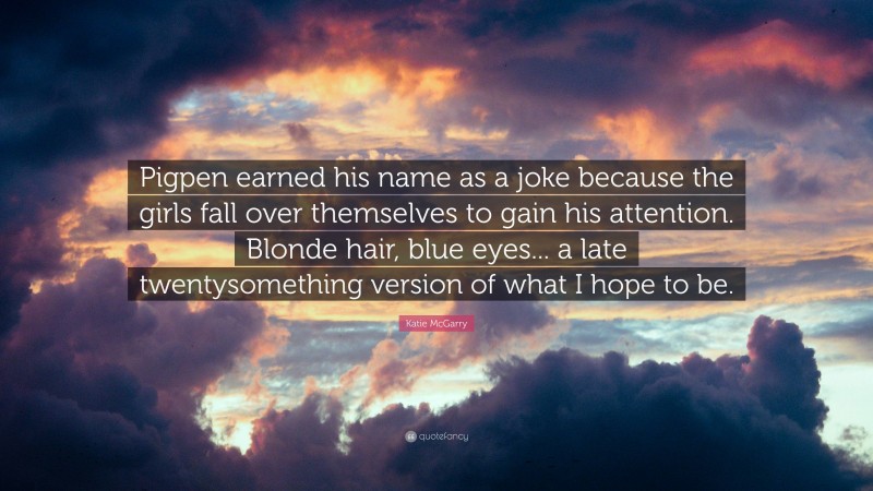 Katie McGarry Quote: “Pigpen earned his name as a joke because the girls fall over themselves to gain his attention. Blonde hair, blue eyes... a late twentysomething version of what I hope to be.”